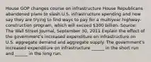 House GOP changes course on infrastructure House Republicans abandoned plans to slash U.S. infrastructure spending and now say they are trying to find ways to pay for a multiyear highway-construction program, which will exceed 300 billion. Source: The Wall Street Journal, September 30, 2011 Explain the effect of the government's increased expenditure on infrastructure on U.S. aggregate demand and aggregate supply. The government's increased expenditure on infrastructure ______ in the short run and ______ in the long run.