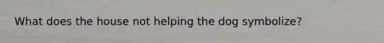What does the house not helping the dog symbolize?