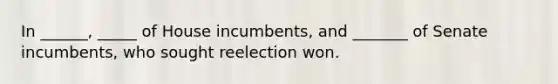 In ______, _____ of House incumbents, and _______ of Senate incumbents, who sought reelection won.