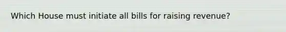 Which House must initiate all bills for raising revenue?