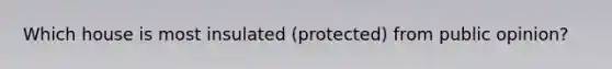 Which house is most insulated (protected) from public opinion?