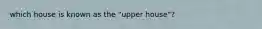 which house is known as the "upper house"?