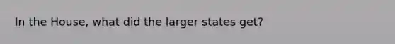 In the House, what did the larger states get?