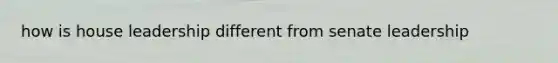 how is house leadership different from senate leadership
