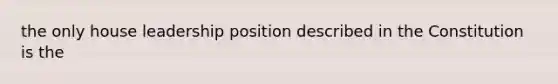 the only house leadership position described in the Constitution is the