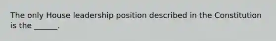 The only House leadership position described in the Constitution is the ______.