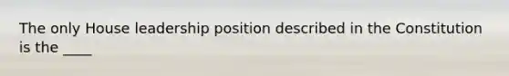 The only House leadership position described in the Constitution is the ____