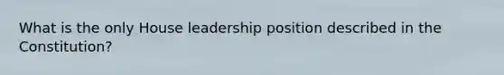 What is the only House leadership position described in the Constitution?