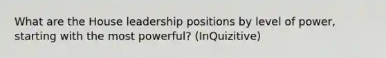 What are the House leadership positions by level of power, starting with the most powerful? (InQuizitive)