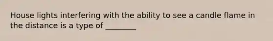 House lights interfering with the ability to see a candle flame in the distance is a type of ________