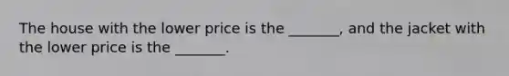 The house with the lower price is the​ _______, and the jacket with the lower price is the​ _______.