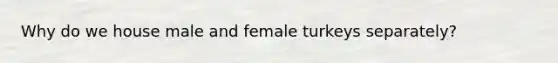 Why do we house male and female turkeys separately?