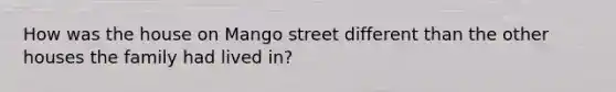 How was the house on Mango street different than the other houses the family had lived in?