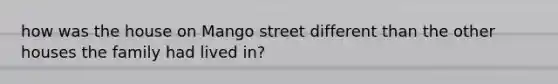 how was the house on Mango street different than the other houses the family had lived in?