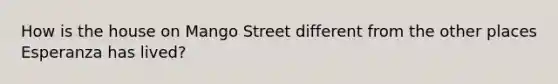 How is the house on Mango Street different from the other places Esperanza has lived?