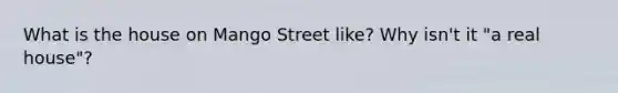 What is the house on Mango Street like? Why isn't it "a real house"?