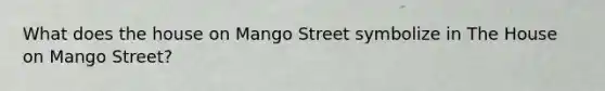 What does <a href='https://www.questionai.com/knowledge/kIJG3qTYeb-the-house-on-mango-street' class='anchor-knowledge'>the house on mango street</a> symbolize in The House on Mango Street?