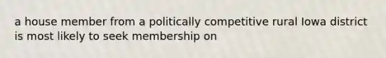 a house member from a politically competitive rural Iowa district is most likely to seek membership on