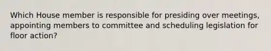 Which House member is responsible for presiding over meetings, appointing members to committee and scheduling legislation for floor action?