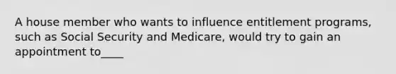 A house member who wants to influence entitlement programs, such as Social Security and Medicare, would try to gain an appointment to____