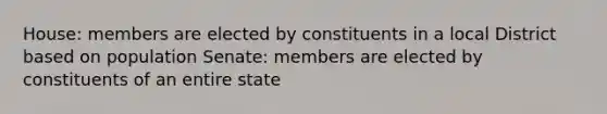 House: members are elected by constituents in a local District based on population Senate: members are elected by constituents of an entire state