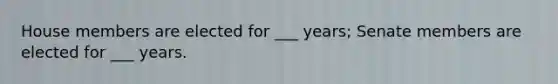 House members are elected for ___ years; Senate members are elected for ___ years.