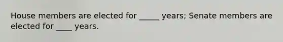 House members are elected for _____ years; Senate members are elected for ____ years.