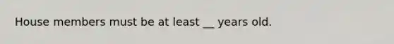 House members must be at least __ years old.