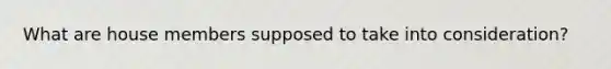 What are house members supposed to take into consideration?