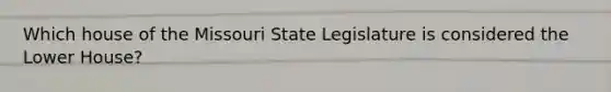 Which house of the Missouri State Legislature is considered the Lower House?