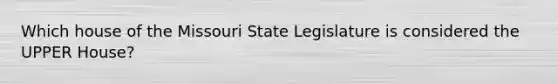 Which house of the Missouri State Legislature is considered the UPPER House?