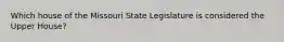 Which house of the Missouri State Legislature is considered the Upper House?