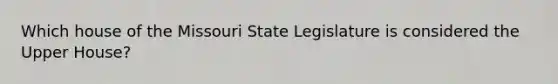 Which house of the Missouri State Legislature is considered the Upper House?