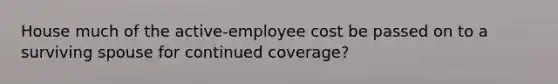 House much of the active-employee cost be passed on to a surviving spouse for continued coverage?