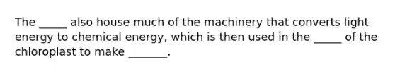 The _____ also house much of the machinery that converts light energy to chemical energy, which is then used in the _____ of the chloroplast to make _______.