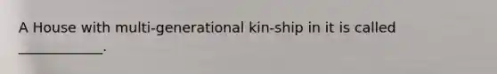 A House with multi-generational kin-ship in it is called ____________.