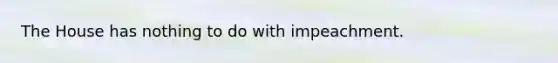 The House has nothing to do with impeachment.