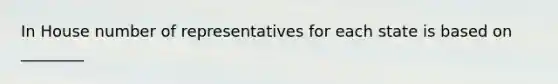 In House number of representatives for each state is based on ________