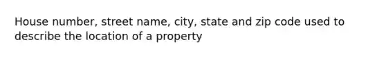 House number, street name, city, state and zip code used to describe the location of a property