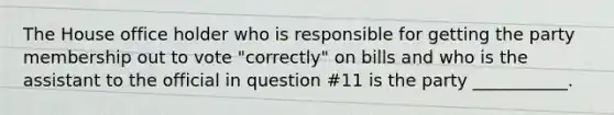 The House office holder who is responsible for getting the party membership out to vote "correctly" on bills and who is the assistant to the official in question #11 is the party ___________.