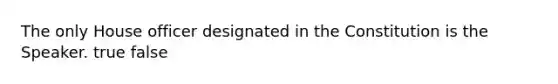 The only House officer designated in the Constitution is the Speaker. true false