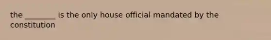 the ________ is the only house official mandated by the constitution