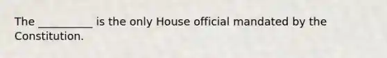 The __________ is the only House official mandated by the Constitution.