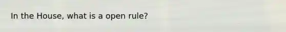 In the House, what is a open rule?