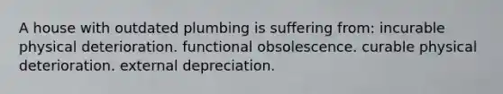 A house with outdated plumbing is suffering from: incurable physical deterioration. functional obsolescence. curable physical deterioration. external depreciation.