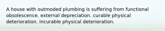 A house with outmoded plumbing is suffering from functional obsolescence. external depreciation. curable physical deterioration. incurable physical deterioration.