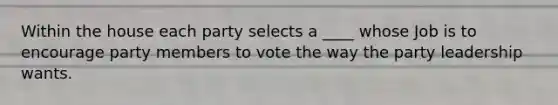 Within the house each party selects a ____ whose Job is to encourage party members to vote the way the party leadership wants.