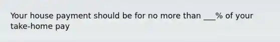 Your house payment should be for no more than ___% of your take-home pay