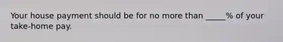 Your house payment should be for no more than _____% of your take-home pay.