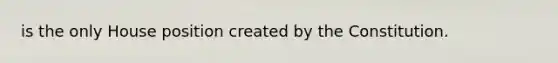 is the only House position created by the Constitution.